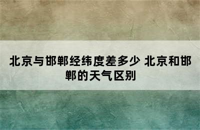 北京与邯郸经纬度差多少 北京和邯郸的天气区别